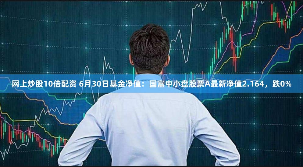 网上炒股10倍配资 6月30日基金净值：国富中小盘股票A最新净值2.164，跌0%