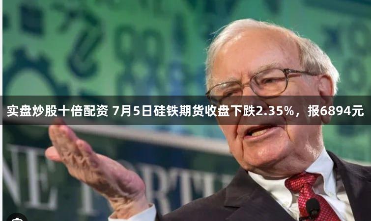 实盘炒股十倍配资 7月5日硅铁期货收盘下跌2.35%，报6894元