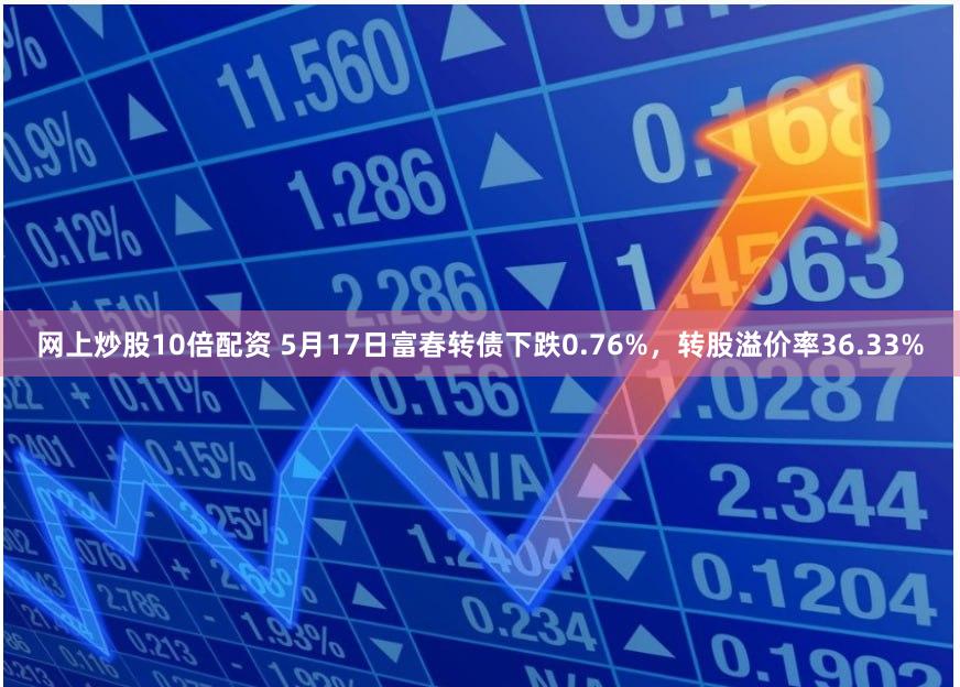 网上炒股10倍配资 5月17日富春转债下跌0.76%，转股溢价率36.33%