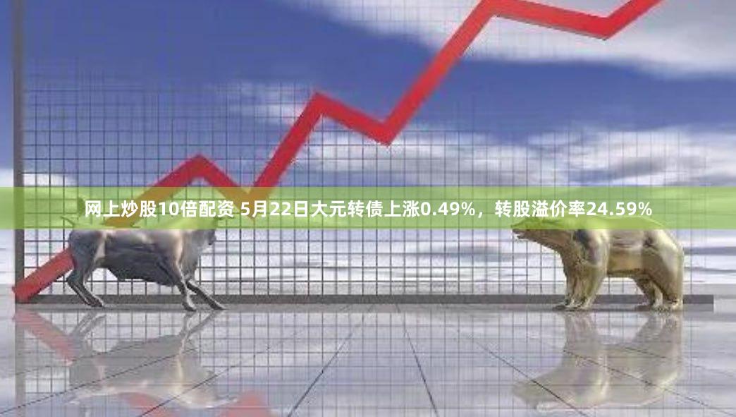 网上炒股10倍配资 5月22日大元转债上涨0.49%，转股溢价率24.59%