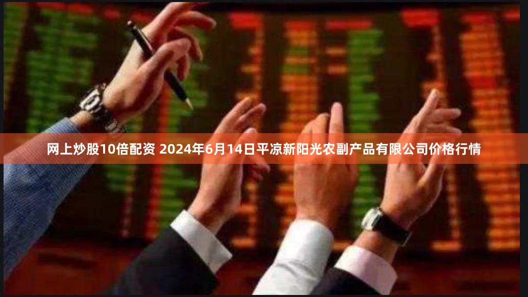 网上炒股10倍配资 2024年6月14日平凉新阳光农副产品有限公司价格行情