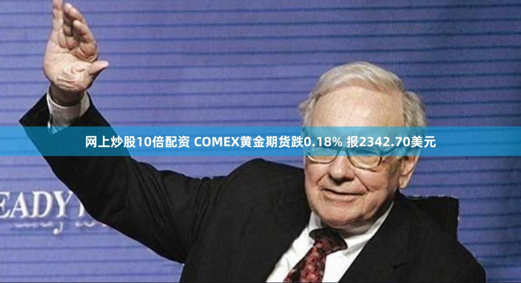 网上炒股10倍配资 COMEX黄金期货跌0.18% 报2342.70美元