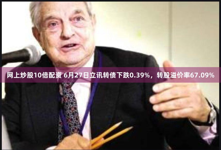 网上炒股10倍配资 6月27日立讯转债下跌0.39%，转股溢价率67.09%