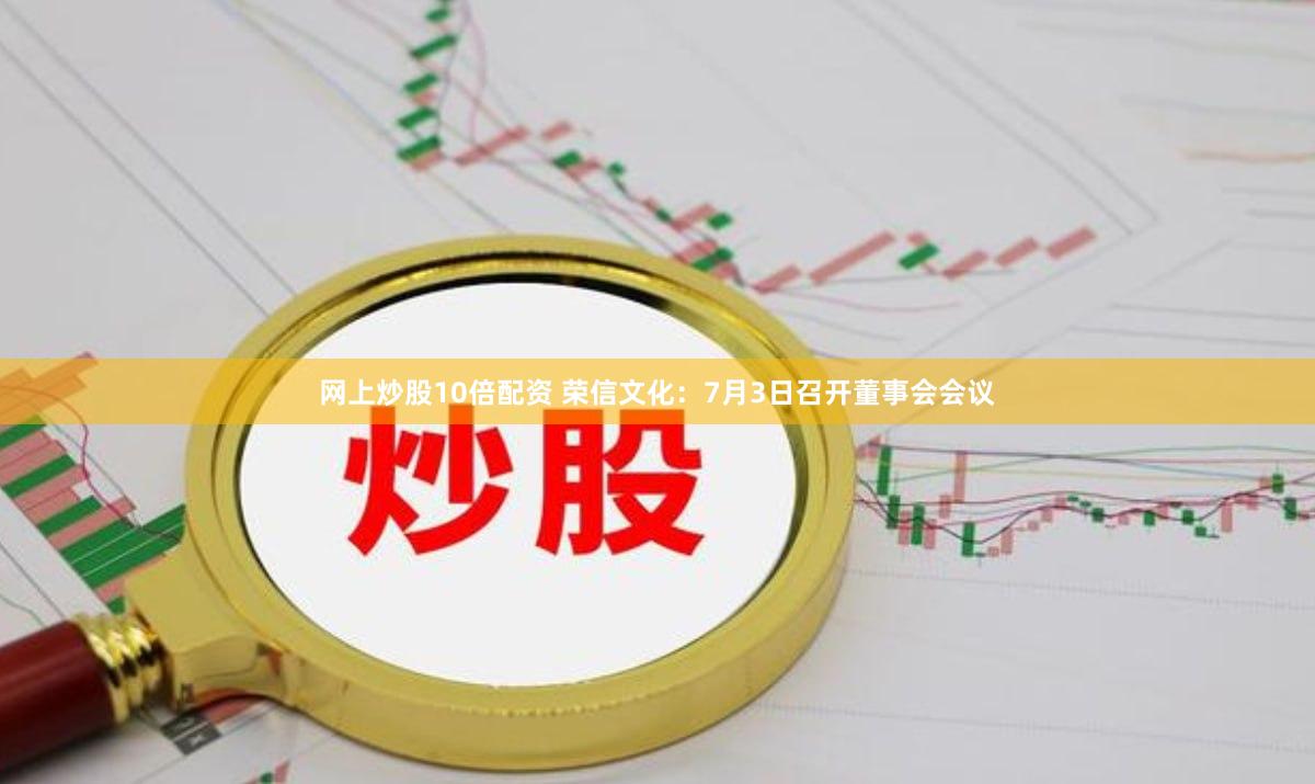 网上炒股10倍配资 荣信文化：7月3日召开董事会会议