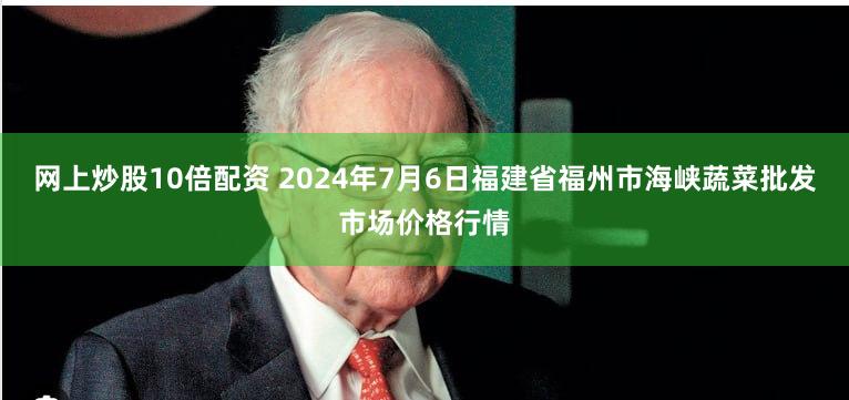 网上炒股10倍配资 2024年7月6日福建省福州市海峡蔬菜批发市场价格行情