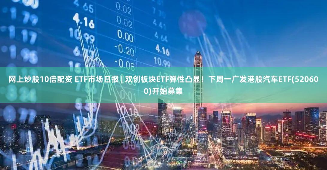 网上炒股10倍配资 ETF市场日报 | 双创板块ETF弹性凸显！下周一广发港股汽车ETF(520600)开始募集