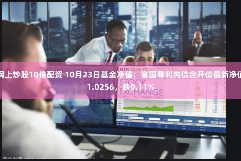 网上炒股10倍配资 10月23日基金净值：富国尊利纯债定开债最新净值1.0256，跌0.11%