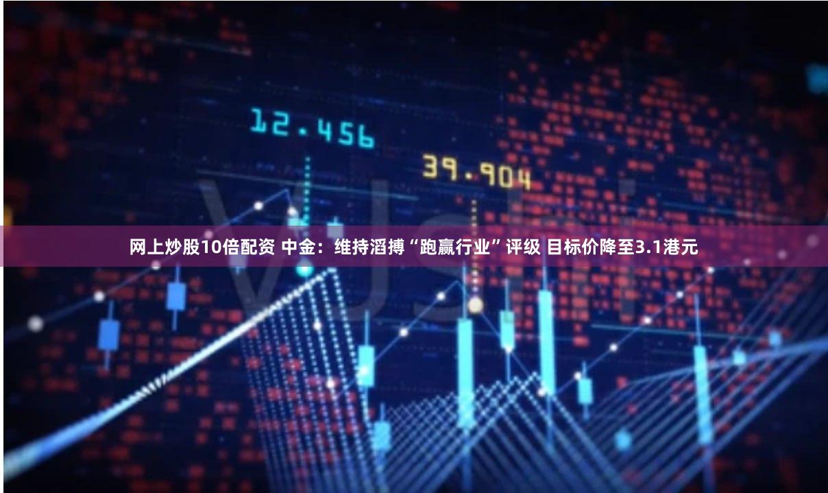 网上炒股10倍配资 中金：维持滔搏“跑赢行业”评级 目标价降至3.1港元