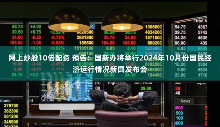 网上炒股10倍配资 预告：国新办将举行2024年10月份国民经济运行情况新闻发布会