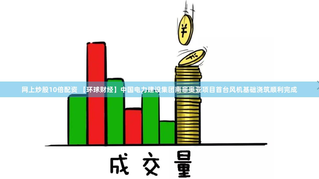 网上炒股10倍配资 【环球财经】中国电力建设集团南非奥亚项目首台风机基础浇筑顺利完成