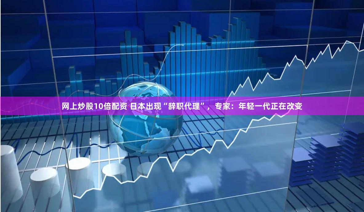 网上炒股10倍配资 日本出现“辞职代理”，专家：年轻一代正在改变