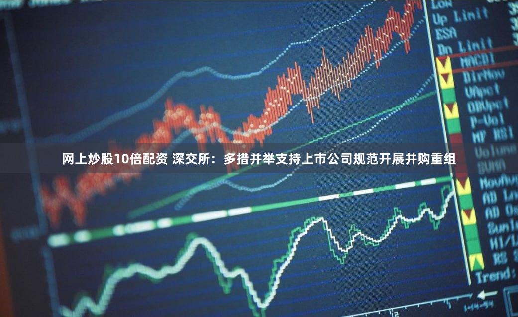 网上炒股10倍配资 深交所：多措并举支持上市公司规范开展并购重组