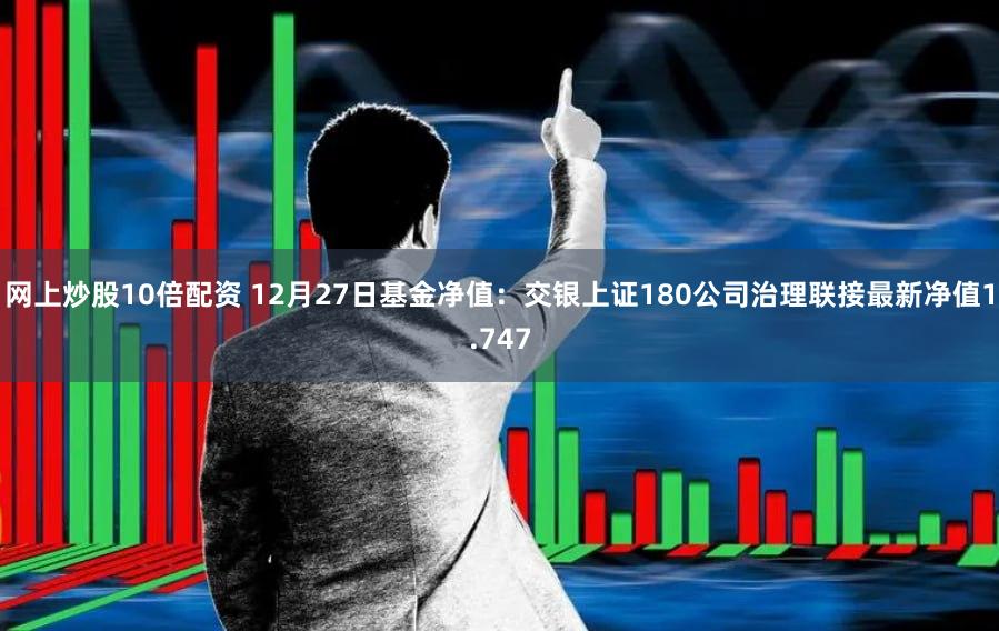 网上炒股10倍配资 12月27日基金净值：交银上证180公司治理联接最新净值1.747