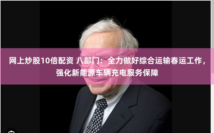 网上炒股10倍配资 八部门：全力做好综合运输春运工作，强化新能源车辆充电服务保障