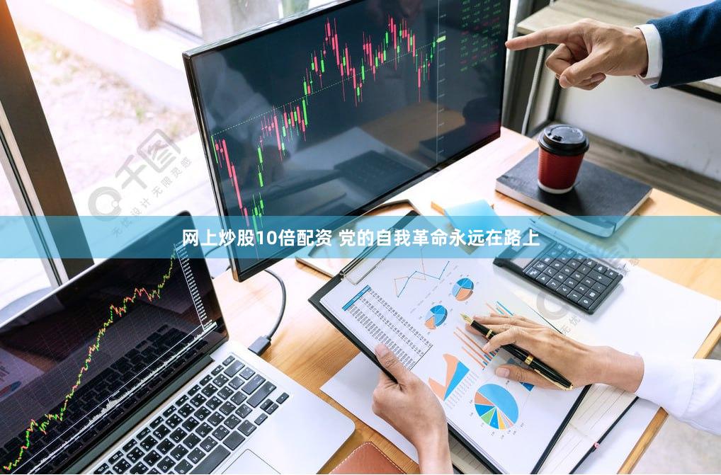 网上炒股10倍配资 党的自我革命永远在路上