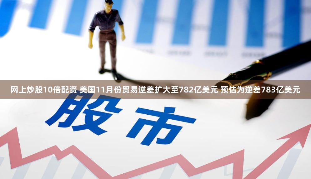 网上炒股10倍配资 美国11月份贸易逆差扩大至782亿美元 预估为逆差783亿美元