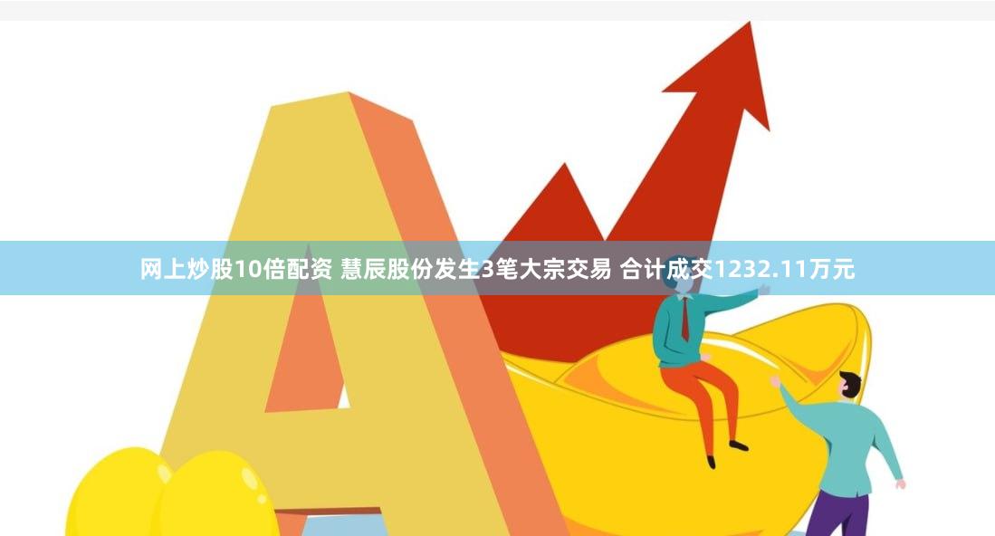 网上炒股10倍配资 慧辰股份发生3笔大宗交易 合计成交1232.11万元