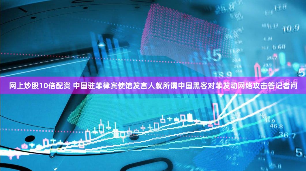 网上炒股10倍配资 中国驻菲律宾使馆发言人就所谓中国黑客对菲发动网络攻击答记者问