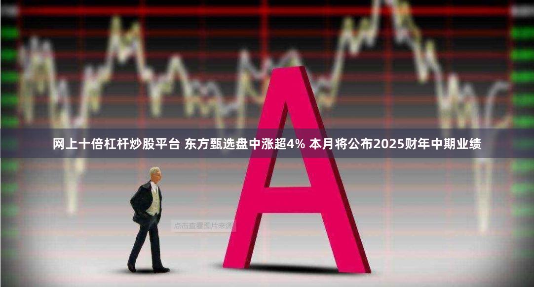 网上十倍杠杆炒股平台 东方甄选盘中涨超4% 本月将公布2025财年中期业绩