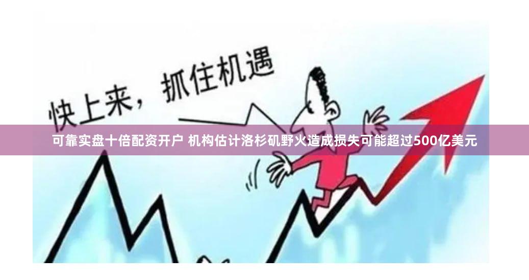 可靠实盘十倍配资开户 机构估计洛杉矶野火造成损失可能超过500亿美元