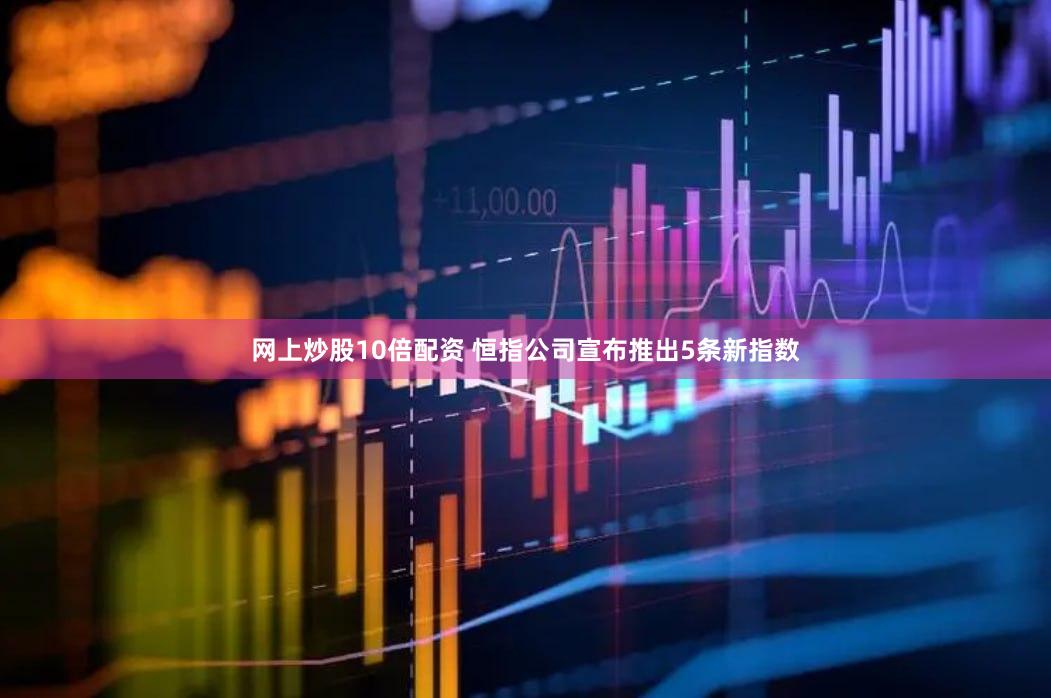 网上炒股10倍配资 恒指公司宣布推出5条新指数
