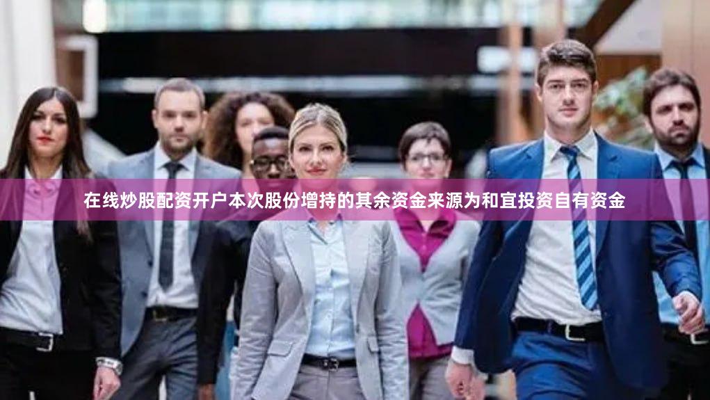 在线炒股配资开户本次股份增持的其余资金来源为和宜投资自有资金