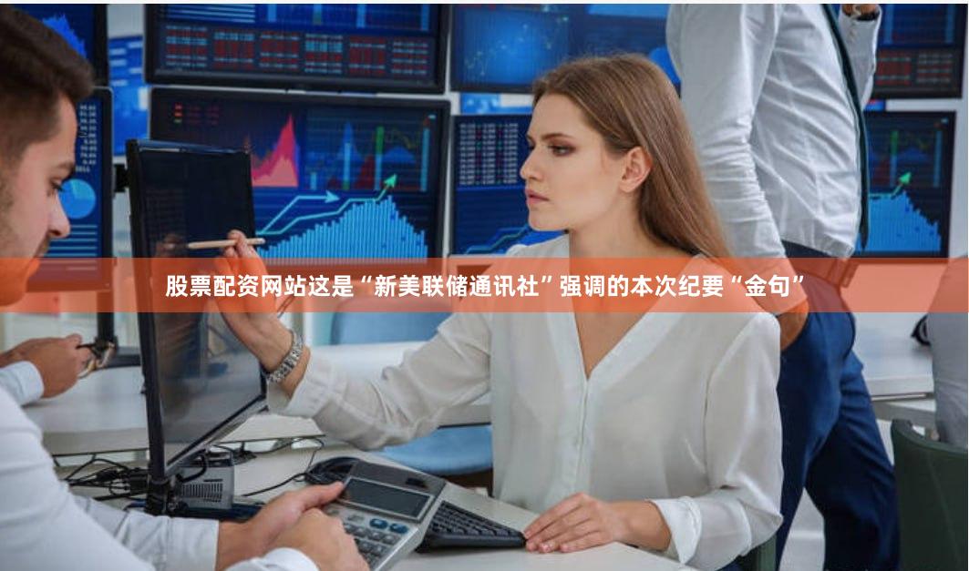 股票配资网站这是“新美联储通讯社”强调的本次纪要“金句”