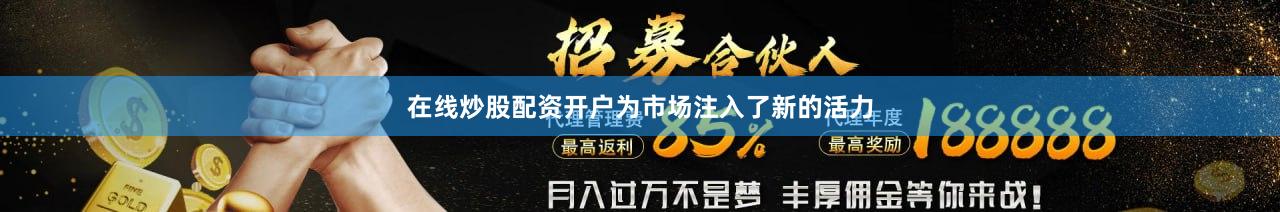 在线炒股配资开户为市场注入了新的活力