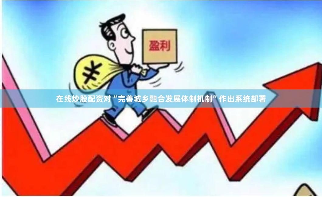 在线炒股配资对“完善城乡融合发展体制机制”作出系统部署