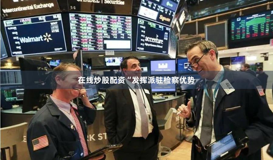 在线炒股配资　　“发挥派驻检察优势