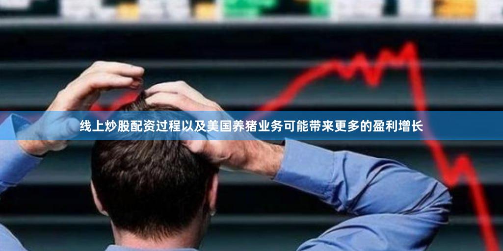 线上炒股配资过程以及美国养猪业务可能带来更多的盈利增长