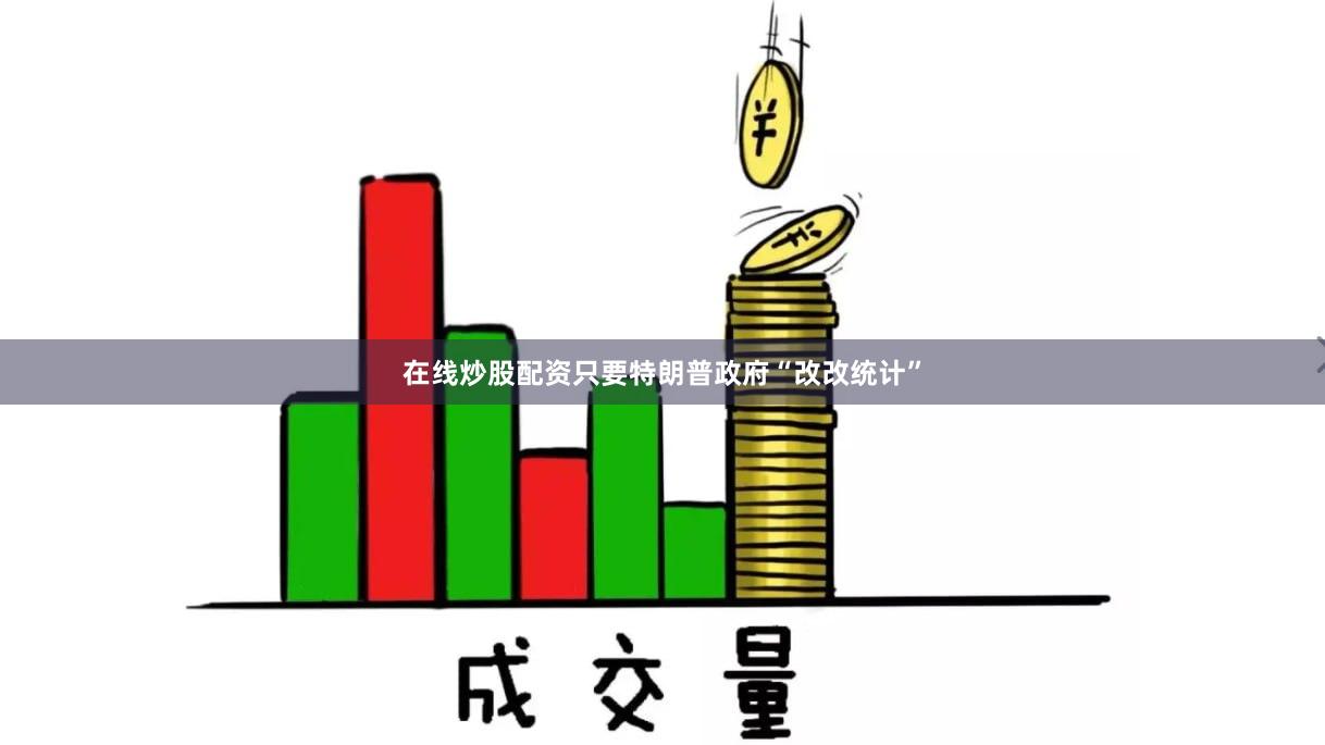 在线炒股配资只要特朗普政府“改改统计”