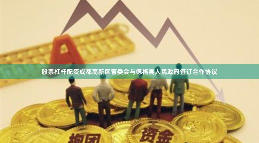 股票杠杆配资成都高新区管委会与德格县人民政府签订合作协议