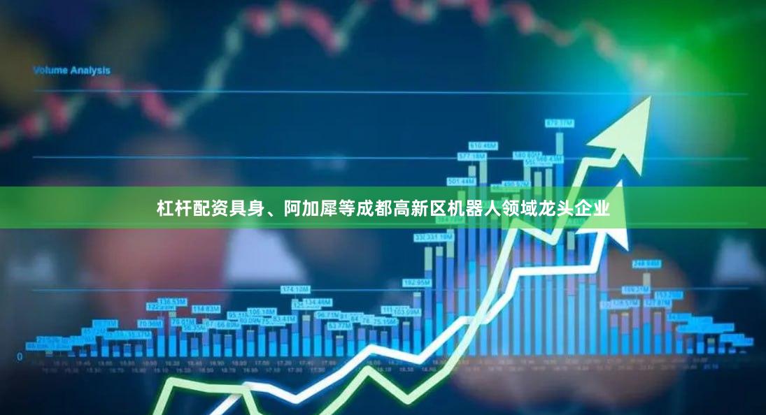 杠杆配资具身、阿加犀等成都高新区机器人领域龙头企业