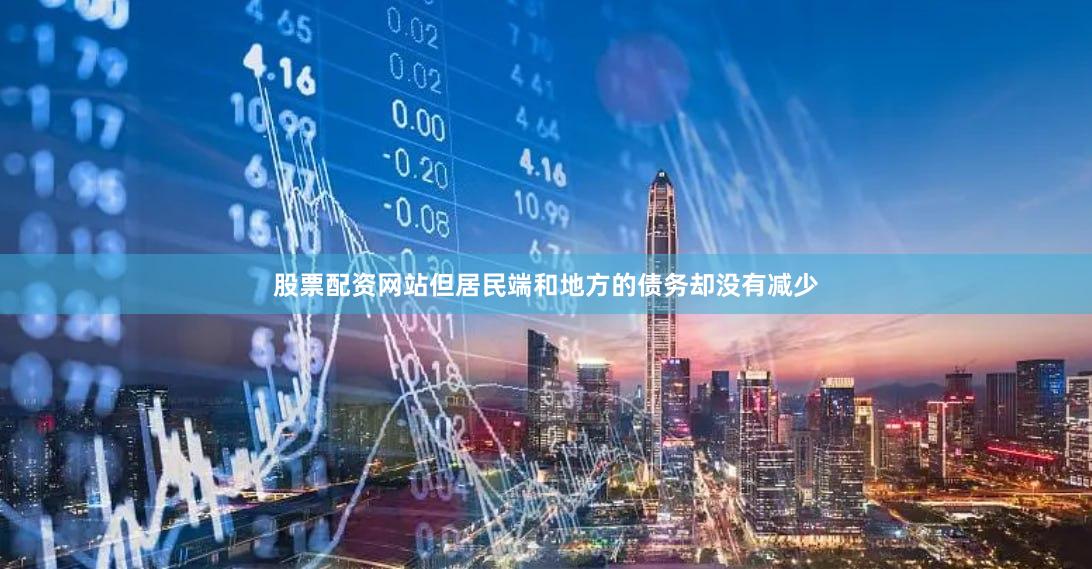 股票配资网站但居民端和地方的债务却没有减少