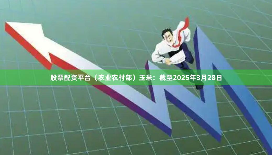 股票配资平台（农业农村部）　　玉米：截至2025年3月28日